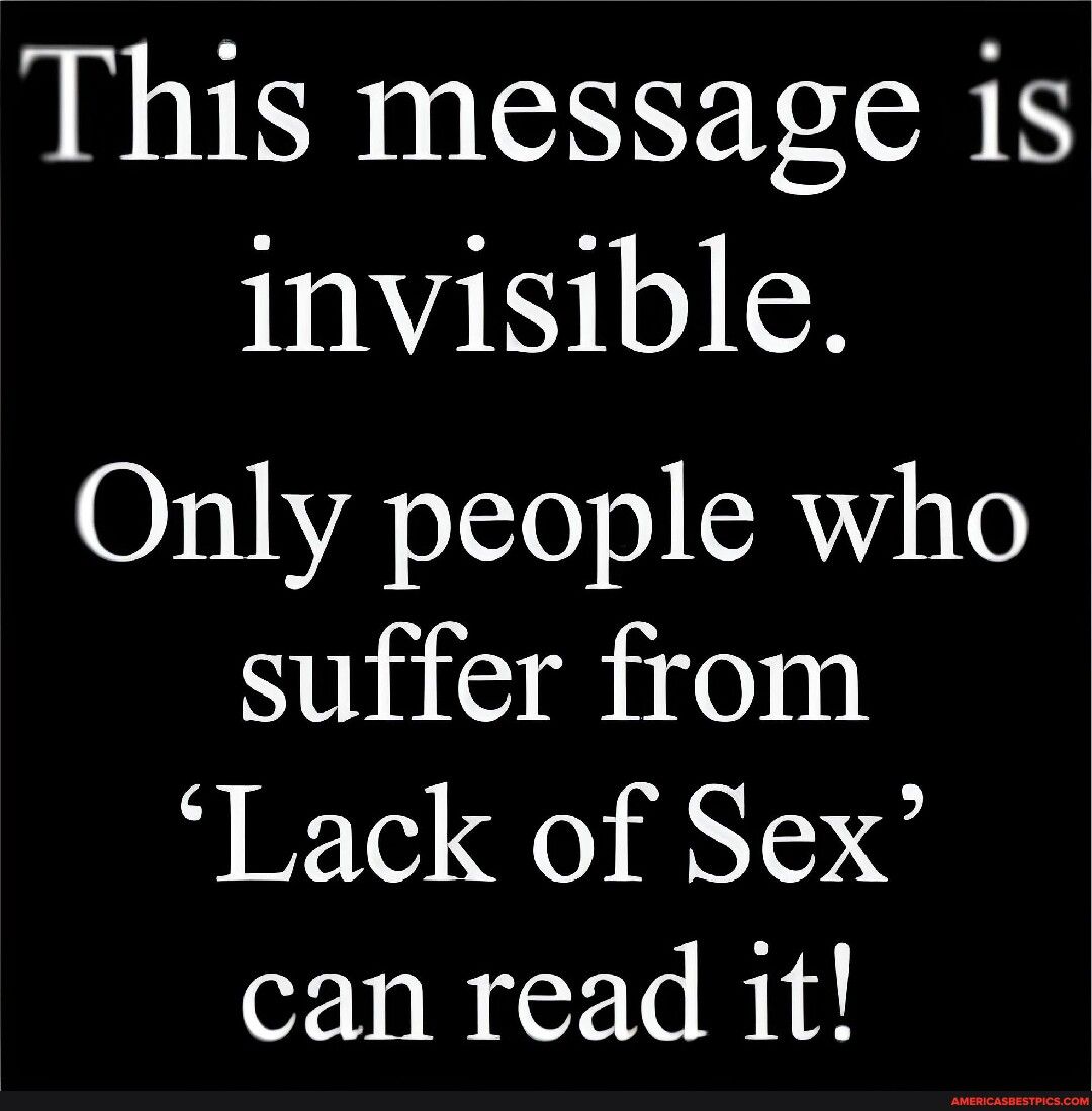 This message is invisible Only people who suffer from Lack of Sex can read it