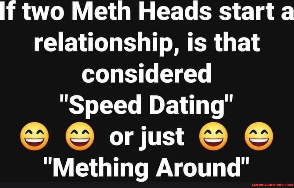 If two Meth Heads start a relationship is that considered Y ELIDE T S S orjust Mething Around