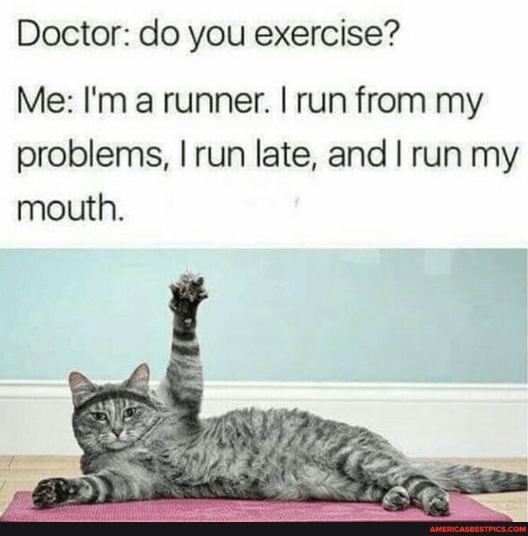 Doctor do you exercise Me Im a runner run from my problems run late and run my mouth
