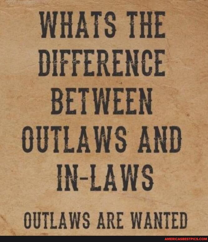 WHATS THE DIFFERENCE BETWEEN OUTLAWS AND IN LAWS QUTLAWS ARE WANTED