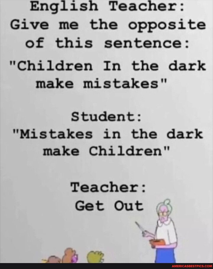 English Teacher Give me the opposite of this sentence Children In the dark make mistakes Student Mistakes in the dark make Children Teacher Get Out AN i