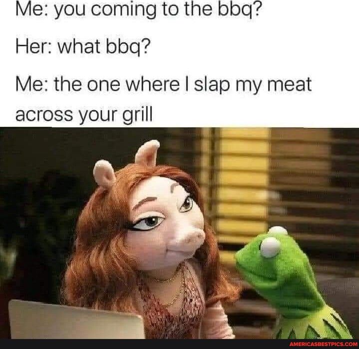 Me you coming to the bbq Her what bbqg Me the one where slap my meat across your grill