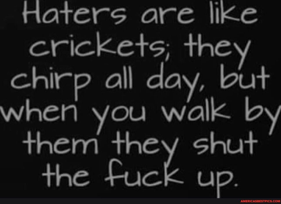 Raters are like A sl 45 they chirp all day but when you walk Ia them they shut the Fuck up