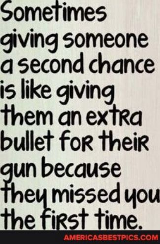 Sometimes giving someone a second chance is like giving them an extra bullet for their un because trmssed you iRsT time