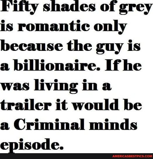 Fifty shades of grey is romantic only because the guy is a billionaire If he was living in a trailer it would be a Criminal minds egisode