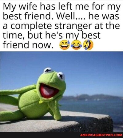 My wife has left me for my best friend Well he was a complete stranger at the time but hes m best friend now