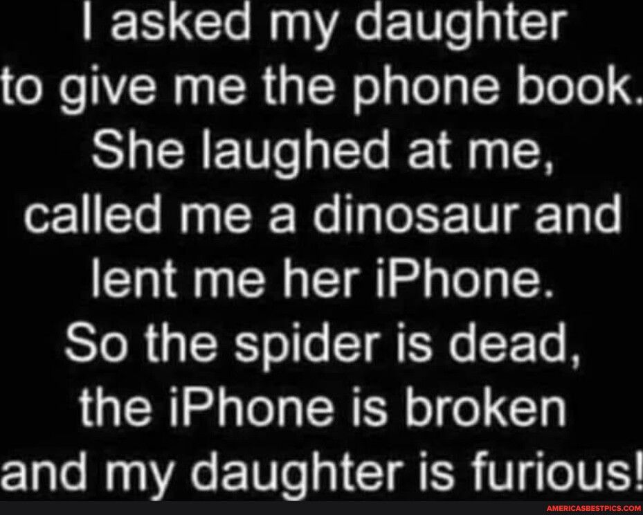 asked my daughter N H IR sNelylelsTNoTole 9 STCRETsplTe 10 13 called me a dinosaur and lent me her iPhone So the spider is dead the iPhone is broken Loy T Te TSR VyeIVE