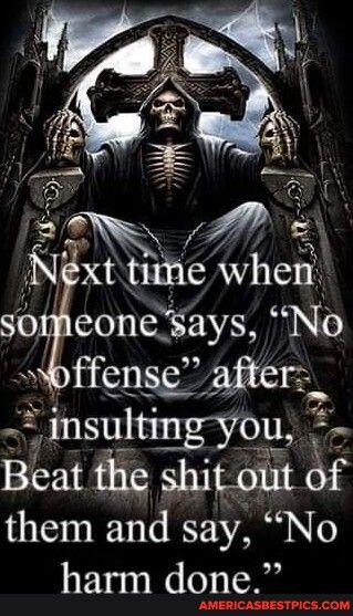 i e AR N xt tuile when someone says No offense ger lnsulnygyou Beat fhe shit out 5 them and say No harm done