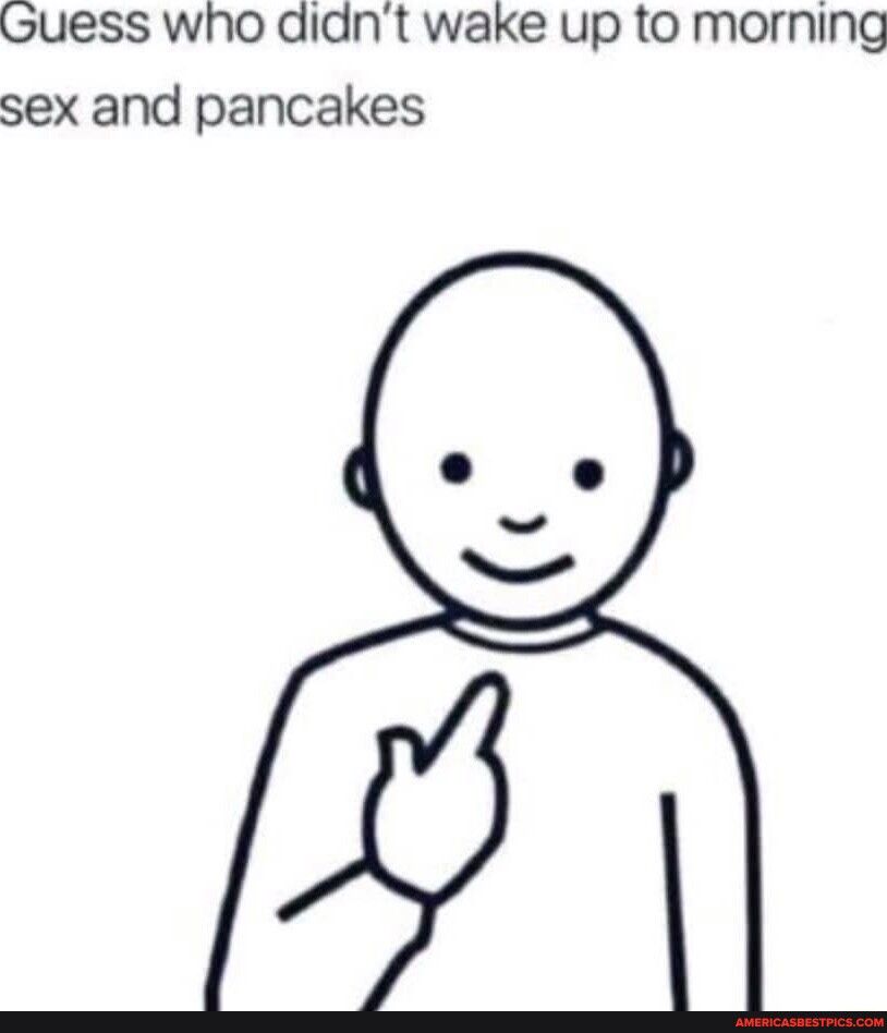 Guess who didnt wake up to morning sex and pancakes