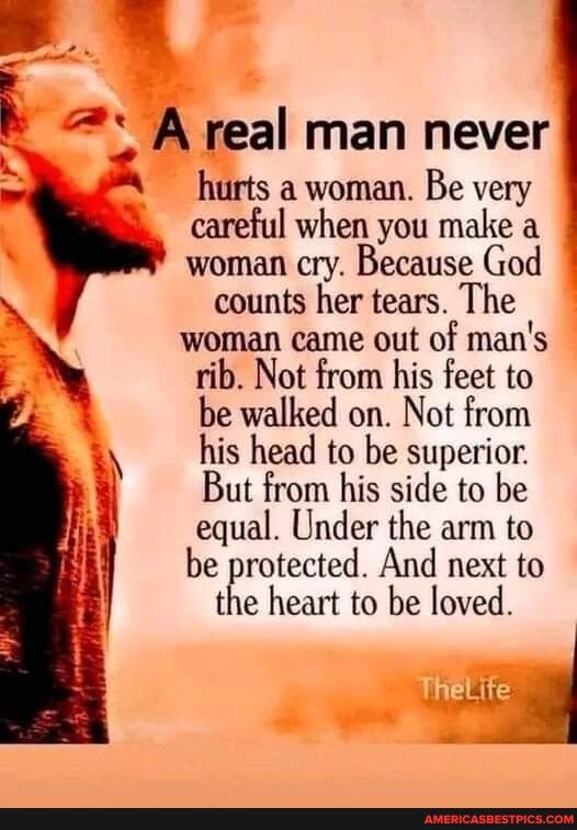 B 2 A real man never hurts a woman Be very careful when you make a woman cry Because God counts her tears The woman came out of mans rib Not from his feet to be walked on Not from his head to be superior But from his side to be equal Under the arm to be protected And next to the heart to be loved