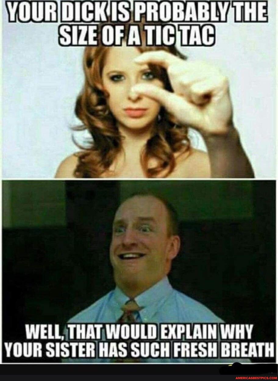 YOURDICKISIPROBABLYTHE i N WELL THATWOULD EXPLAIN WHY YOUR SISTER HAS SUCH FRESH BREATH