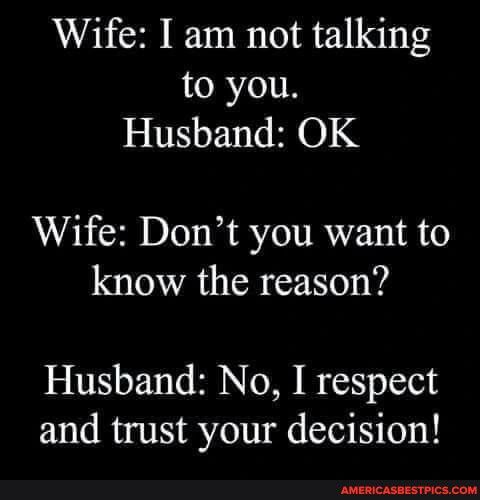 Wife I am not talking RN Husband OK Wife Dont you want to know the reason Husband No I respect and trust your decision