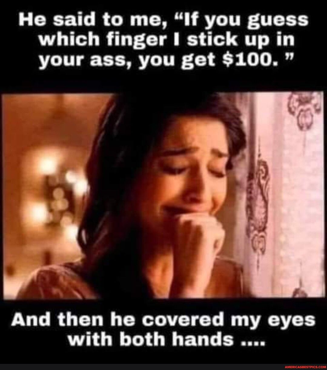 He said to me If you guess which finger stick up in your ass you get 100 FULRUCT N CRCLATET T I VT with both hands