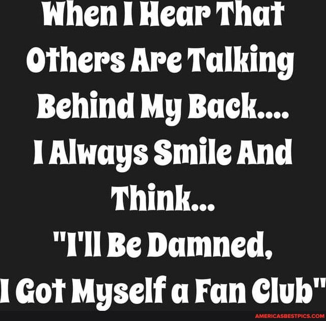 When 1 Hear That Others Are Talking Behind My Back 1 Always Smile And Think Ill Be Dumned 1 Got Myself a Fan Club