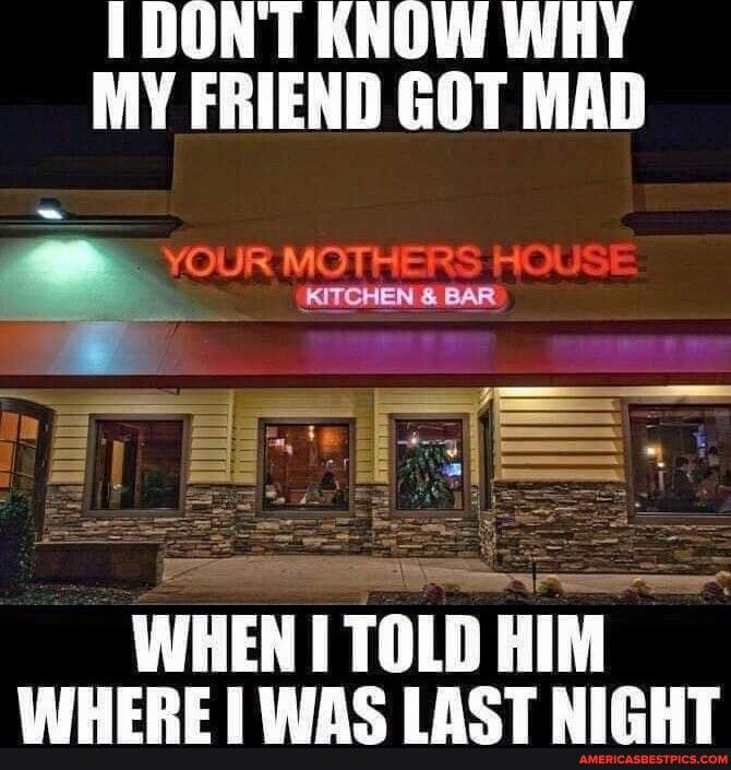 DONT KNOW WHY MY FRIEND GOT MAD B WHENITOLDHIM WHERE WAS LAST NIGHT
