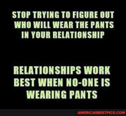 STOP TRYING TO FIGURE OUT WHO WILL WEAR THE PANTS IN YOUR RELATIONSHIP RELATIONSHIPS WORK BEST WHEN NO ONE IS WERRING PANTS