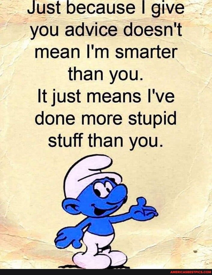 Just because give you advice doesnt mean Im smarter than you It just means Ive done more stupid stuff than you