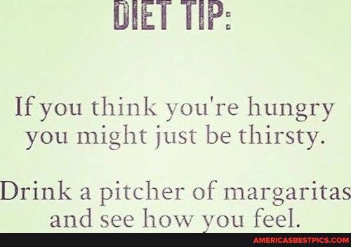 BIET THP If you think youre hungry you might just be thirsty Drink a pitcher of margaritas and see how you feel T AMERICASBESTRICSCOM