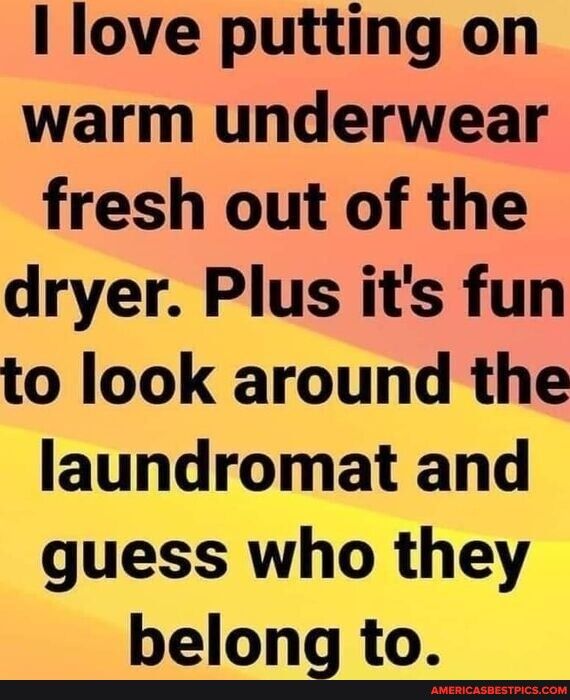 I love putting on warm underwear fresh out of the dryer Plus its fun to look around the laundromat and guess who they belong to