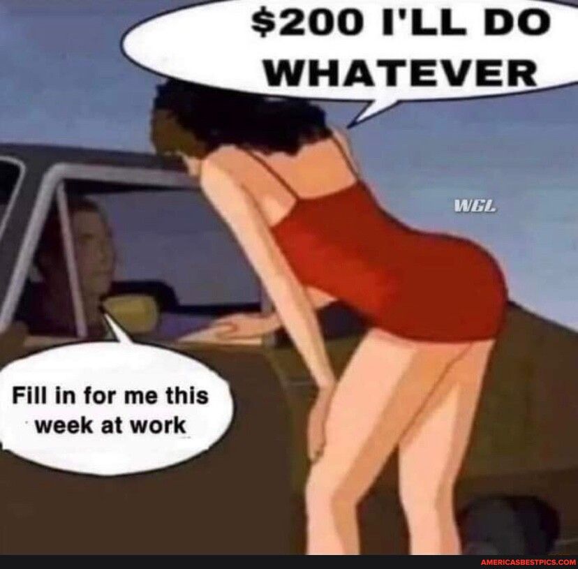 200 ILL DO WHATEVER B Fill in for me this week at work