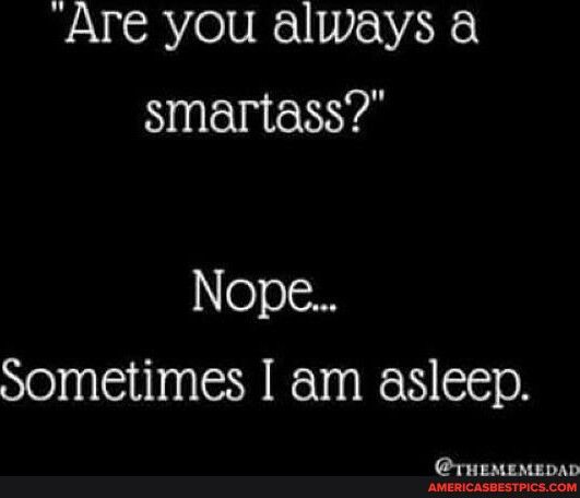 Are you always a smartass e 00 Sometimes am asleep THEMEMEDAD