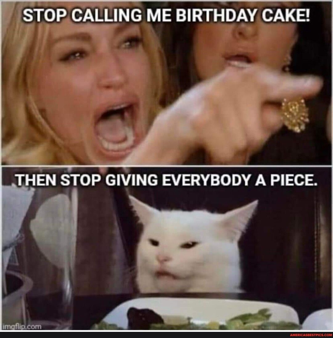 1T SrTPACALLING ME BIRTHDAY CAKE 7 y A s EN STOP GIVING EVERYBODY A PIECE Y Y