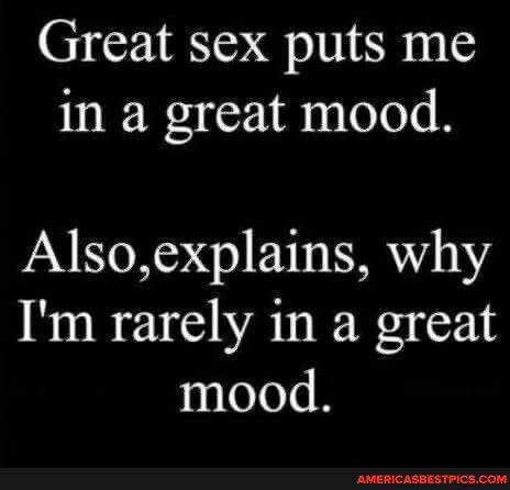 Great sex puts me in a great mood Alsoexplains why Im rarely in a great mood