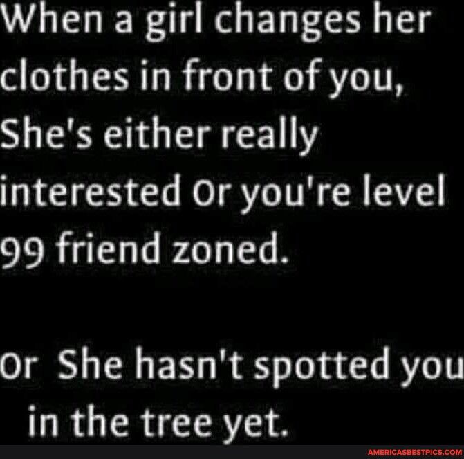 When a girl changes her clothes in front of you Shes either really interested Or youre level 99 friend zoned or She hasnt spotted you RGERCER