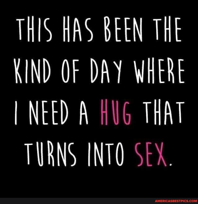 THIS HAS BEEN THE KIND OF DAY WHERE NEED A HUG THAT TURNS INTO SEX
