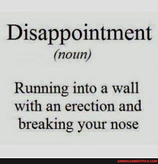 Disappointment noun Running into a wall with an erection and breaking your nose