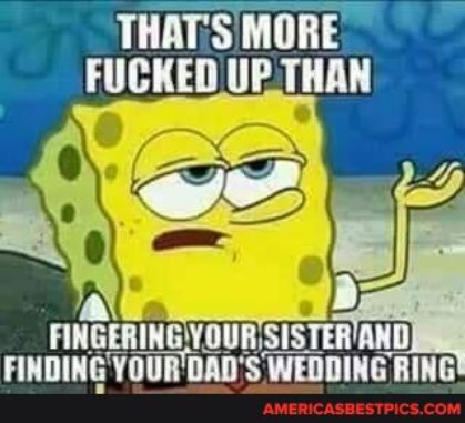 THATS MORE UHAOUTA L EL FINGERINGYOUR SISTERAND FINDING YOURDADS WEDDING RING N e ade AMERICASBESTPICSCOM
