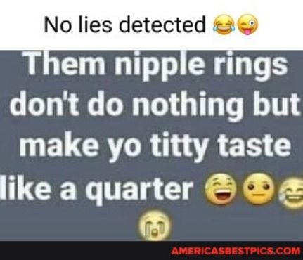 Them nipple rings dont do nothing but 1 ELCRY tltty taste CE quarter 5D iy