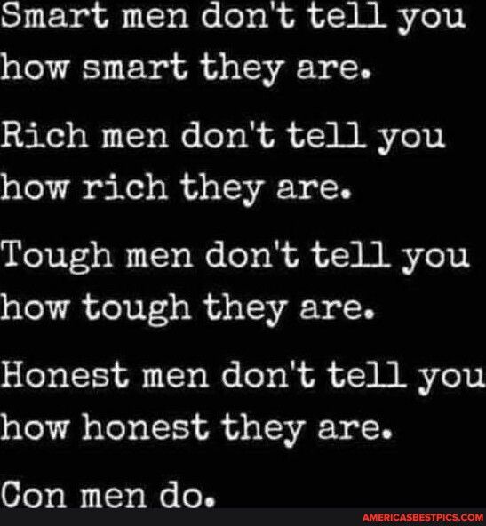 Smart men dont tell you how smart they are Rich men dont tell you how rich they are Tough men dont tell you how tough they are Honest men dont tell you how honest they are Con men do