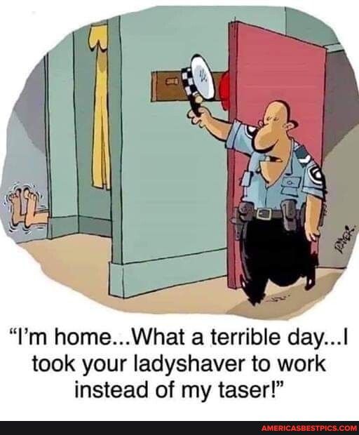 Im homeWhat a terrible dayl took your ladyshaver to work instead of my taser
