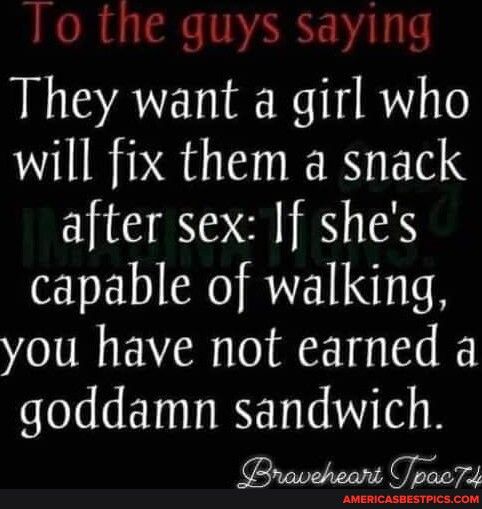 To the guys saying They want a girl who will fix them a snack after sex If shes capable of walking you have not earned a goddamn sandwich Braveheart Jpac7