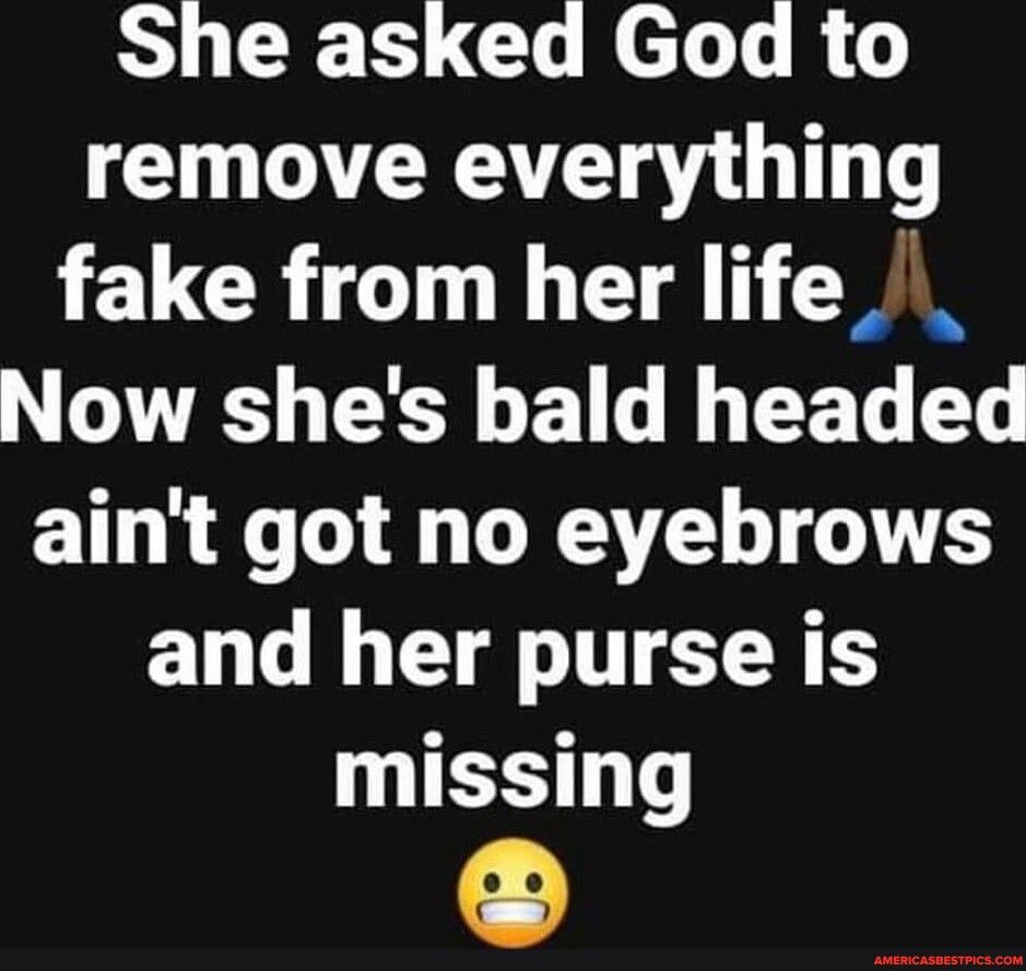 SL R CLE el R L TR g G T T fake from her life Now shes bald headed aint got no eyebrows and her purse is missing