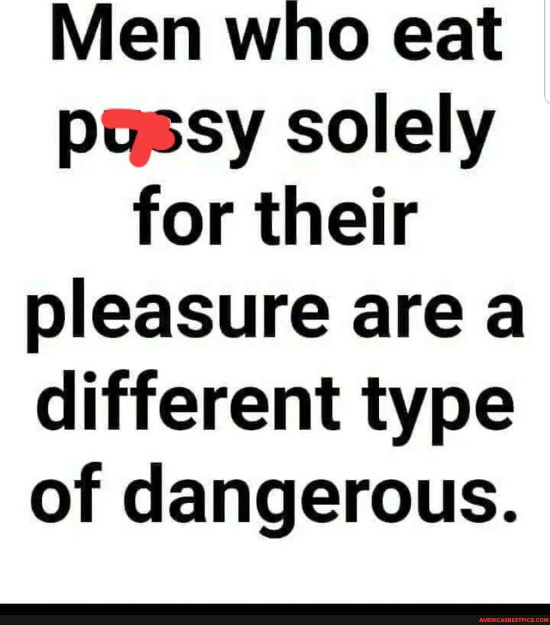 Men who eat poassy solely for their pleasure are a different type of dangerous