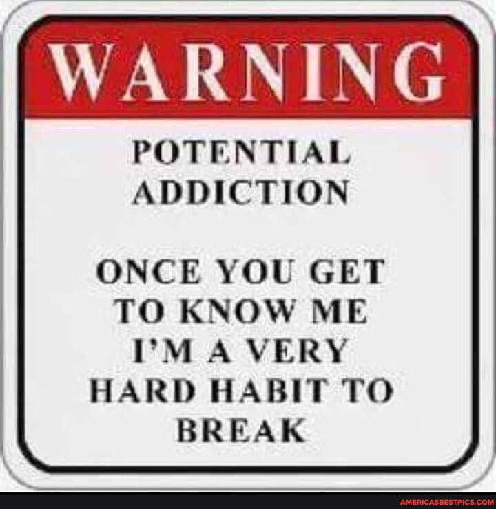 POTENTIAL ADDICTION ONCE YOU GET TO KNOW ME IM A VERY HARD HABIT TO BREAK