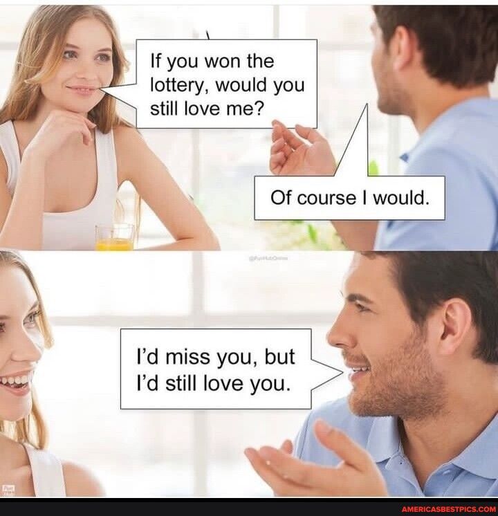 If you won the lottery would you still love me Of course woul T Id miss you but s S ous Id still love you