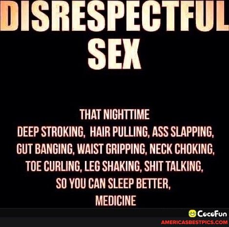 DISRESPECTFUL SEX THAT NIGHTTIME DEEP STROKING HAIR PULLING ASS SLAPPING GUT BANGING WAIST GRIPPING NECK CHOKING TOE CURLING LEG SHAKING SHIT TALKING S0YOU CAN SLEEP BETTER MEDICINE Cocofun com