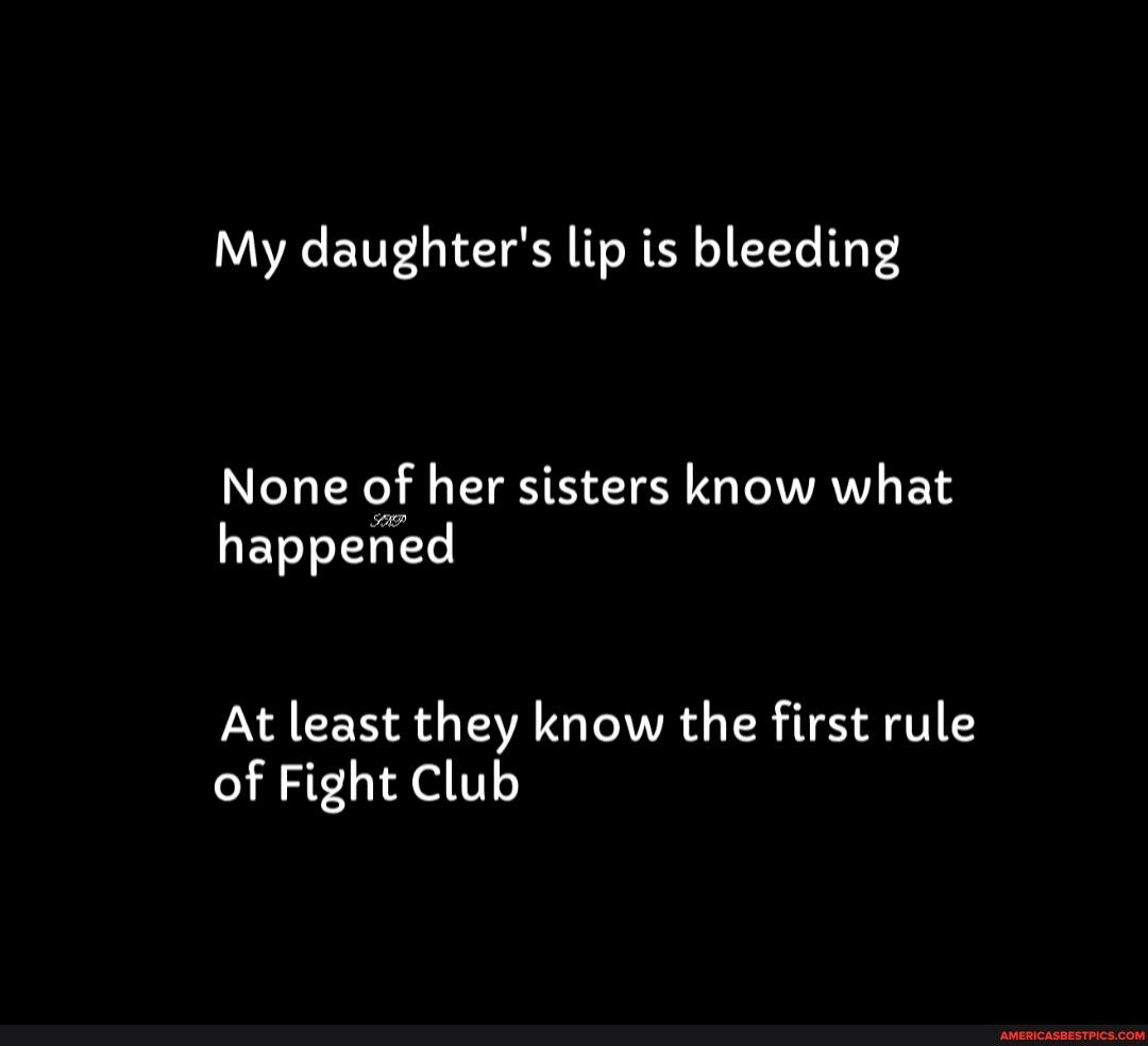 My daughters lip is bleeding None of her sisters know what happened At least they know the first rule of Fight Club