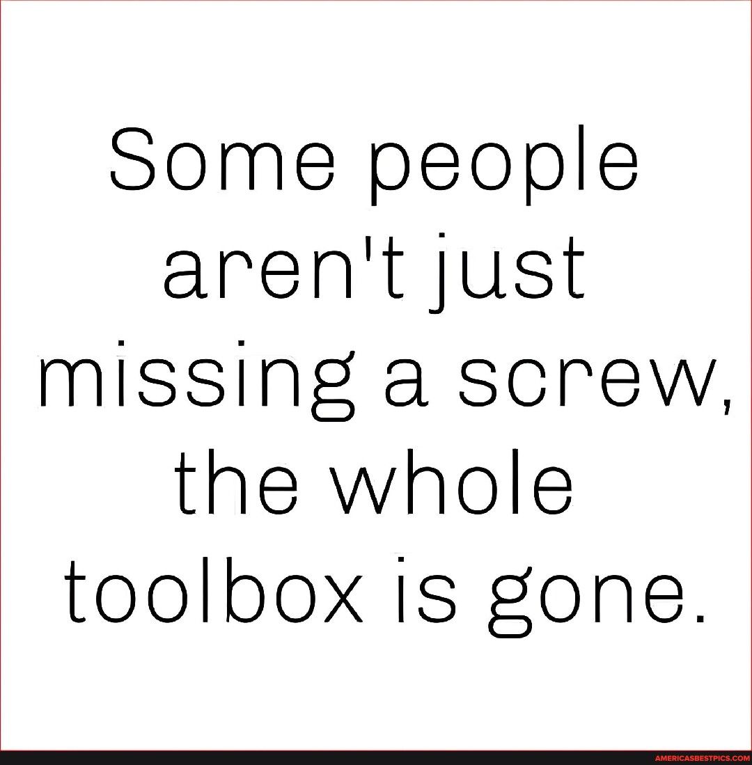 Some people arent just mIissing a screw the whole toolbox Is gone