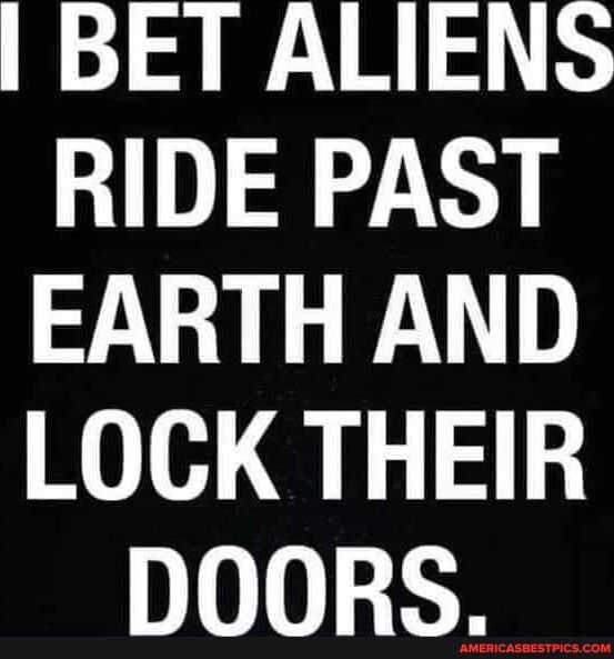 BET ALIENS RIDE PAST EARTH AND LOCK THEIR DOORS