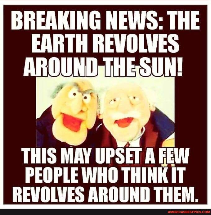 BREAKING NEWS THE EARTH REVOLVES AROUNDTHESUN 4 THIS MAY UPSET A EEW PEOPLE WHO THINKIT REVOLVES AROUND THEM