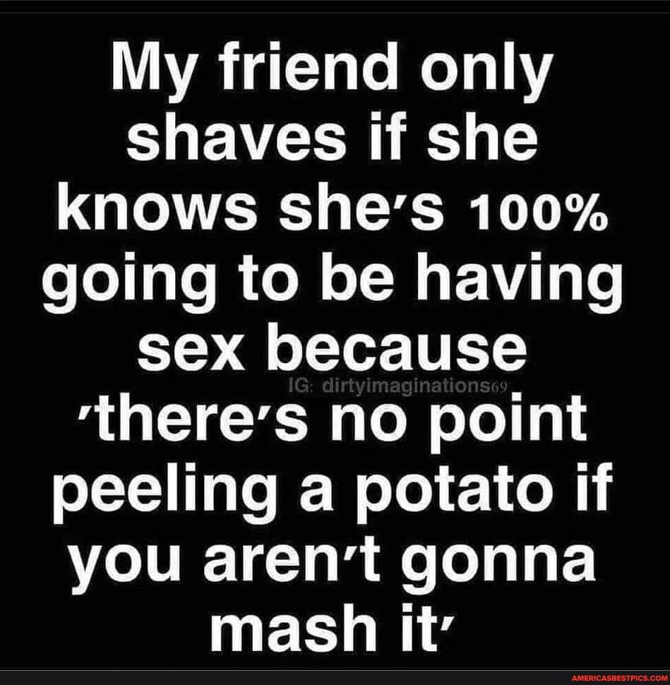 My friend only shaves if she knows shes 100 going to be having C12 oT Ter VT MUCTEIEN s Tol oTo 3 peeling a potato if you arent gonna EC N4