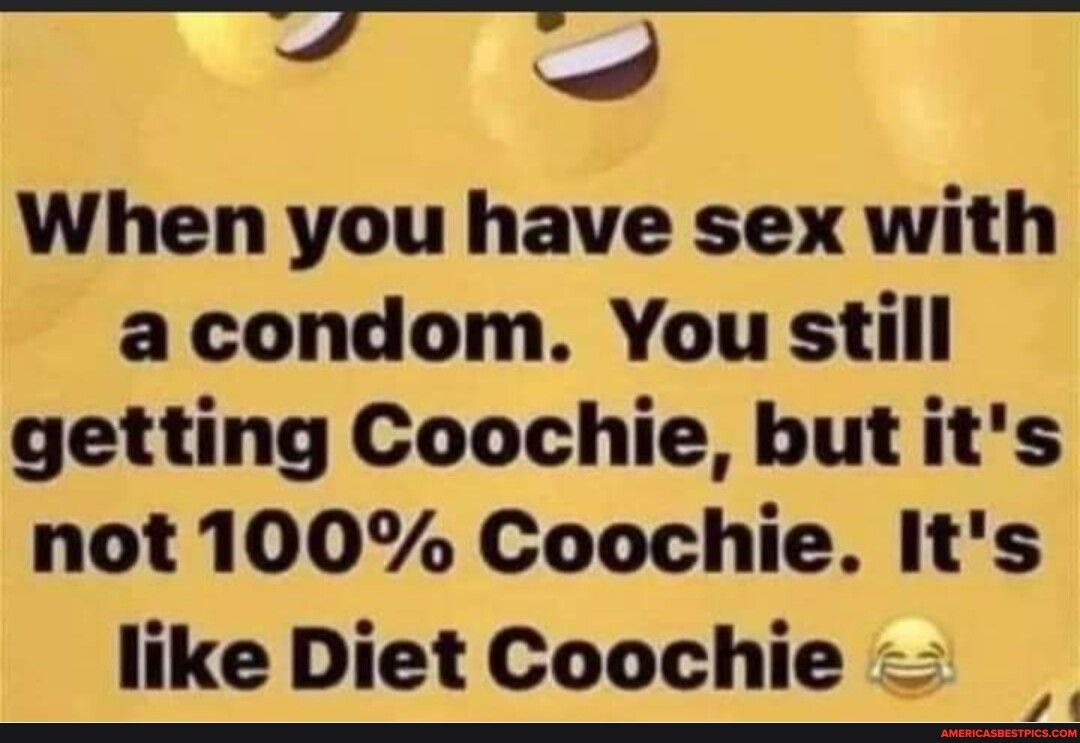 7 4 When you have sex with acondom You still getting Coochie but its not 100 Coochie Its like Diet Coochie