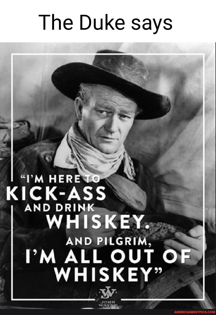 The Duke says KICK ASS NI WH SKEY AND PILGRIM IM ALL OUT OF WHISKEY o