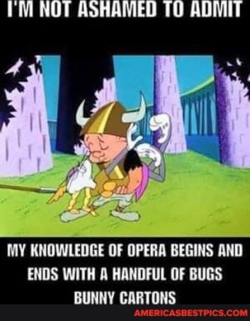 IM NOT ASHAMED TO ADMIT MY KNOWLEDGE OF OPERA BEGINS AND ENDS WITH A HANDFUL OF BUGS BUNNY CARTONS