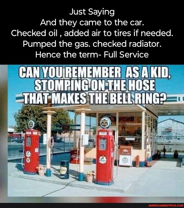 Just Saying And they came to the car Checked oil added air to tires if needed Pumped the gas checked radiator Hence the term Full Service CANYOUREMEMBERTASKID DNTHEHOSEL