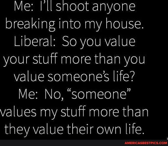 Me Ill snoot anyone breaking into my house Liberal Soyou value your stuff more than you value someones life IS oolpgllealsh VElNE S lidanlelchiskl they value their own life